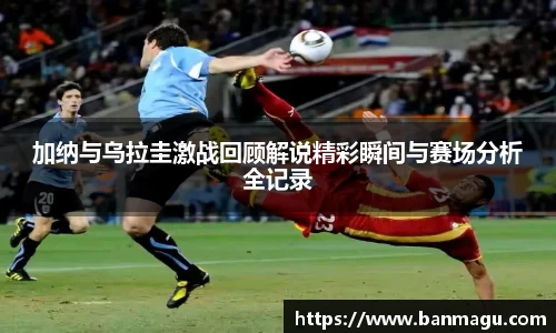 加纳与乌拉圭激战回顾解说精彩瞬间与赛场分析全记录